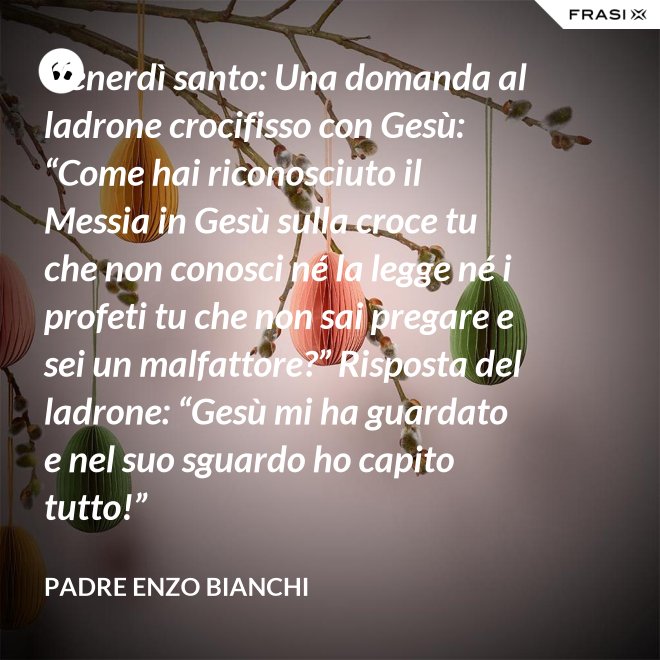 Venerdì santo: Una domanda al ladrone crocifisso con Gesù: “Come hai riconosciuto il Messia in Gesù sulla croce tu che non conosci né la legge né i profeti tu che non sai pregare e sei un malfattore?” Risposta del ladrone: “Gesù mi ha guardato e nel suo sguardo ho capito tutto!” - Padre Enzo Bianchi