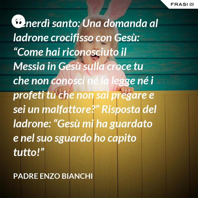 Venerdì santo: Una domanda al ladrone crocifisso con Gesù: “Come hai riconosciuto il Messia in Gesù sulla croce tu che non conosci né la legge né i profeti tu che non sai pregare e sei un malfattore?” Risposta del ladrone: “Gesù mi ha guardato e nel suo sguardo ho capito tutto!” - Padre Enzo Bianchi