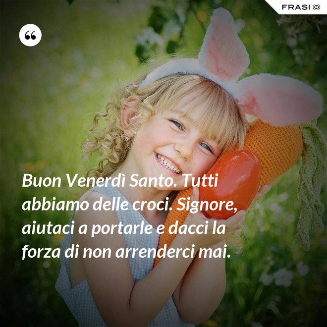 Buon Venerdì Santo. Tutti abbiamo delle croci. Signore, aiutaci a portarle e dacci la forza di non arrenderci mai. - Anonimo