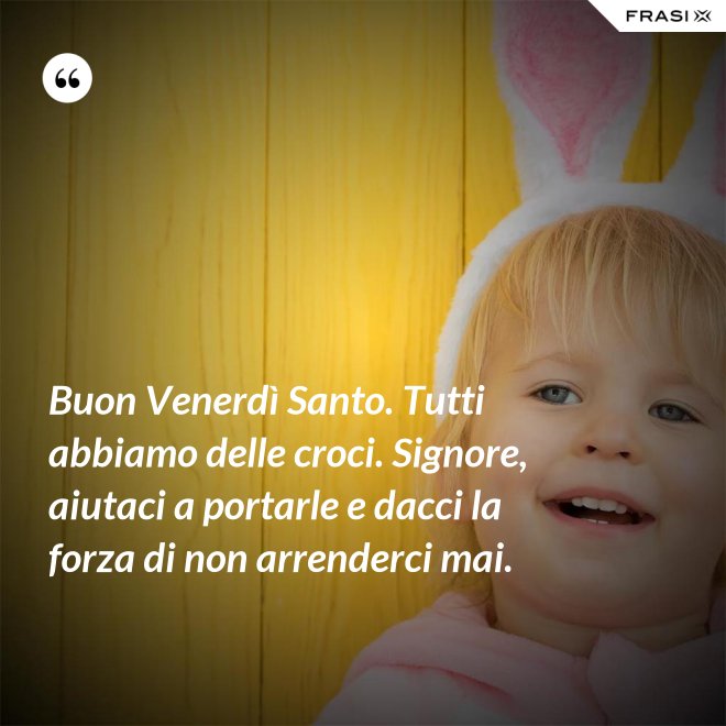 Buon Venerdì Santo. Tutti abbiamo delle croci. Signore, aiutaci a portarle e dacci la forza di non arrenderci mai. - Anonimo