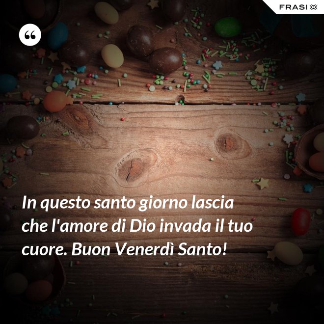 In questo santo giorno lascia che l'amore di Dio invada il tuo cuore. Buon Venerdì Santo! - Anonimo