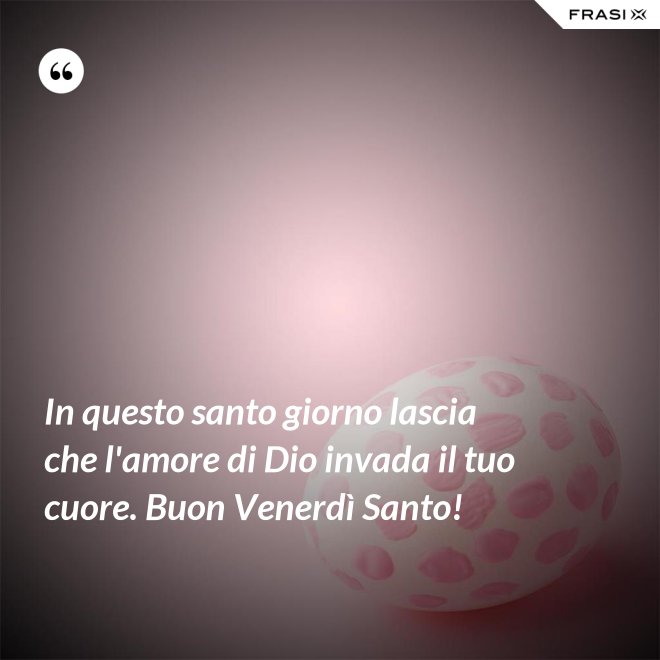 In questo santo giorno lascia che l'amore di Dio invada il tuo cuore. Buon Venerdì Santo! - Anonimo