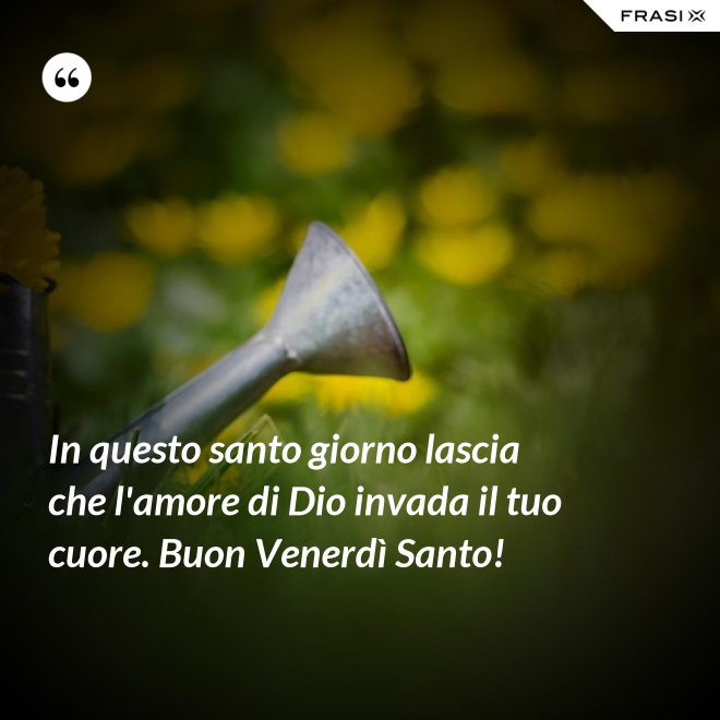 In questo santo giorno lascia che l'amore di Dio invada il tuo cuore. Buon Venerdì Santo! - Anonimo