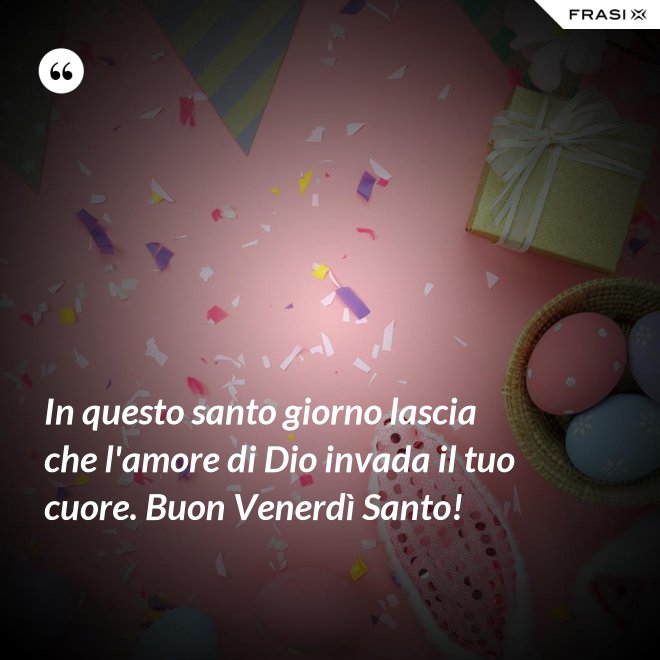 In questo santo giorno lascia che l'amore di Dio invada il tuo cuore. Buon Venerdì Santo! - Anonimo
