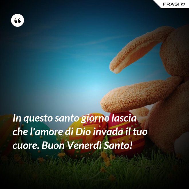 In questo santo giorno lascia che l'amore di Dio invada il tuo cuore. Buon Venerdì Santo! - Anonimo