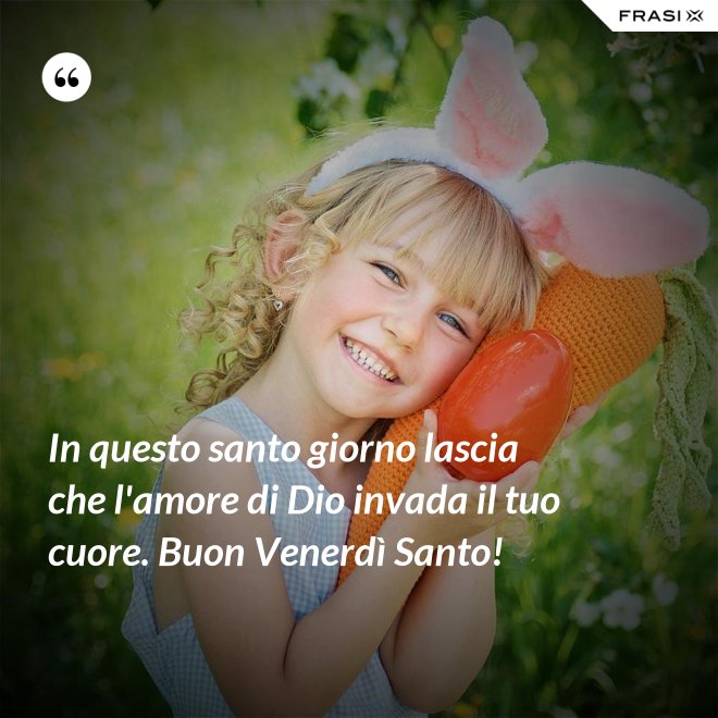 In questo santo giorno lascia che l'amore di Dio invada il tuo cuore. Buon Venerdì Santo! - Anonimo