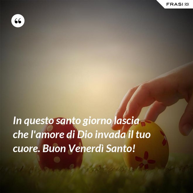 In questo santo giorno lascia che l'amore di Dio invada il tuo cuore. Buon Venerdì Santo! - Anonimo