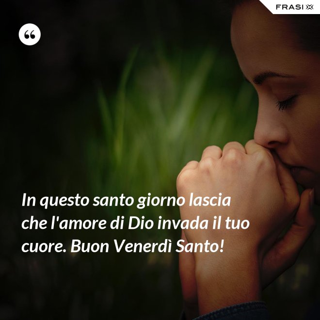 In questo santo giorno lascia che l'amore di Dio invada il tuo cuore. Buon Venerdì Santo! - Anonimo