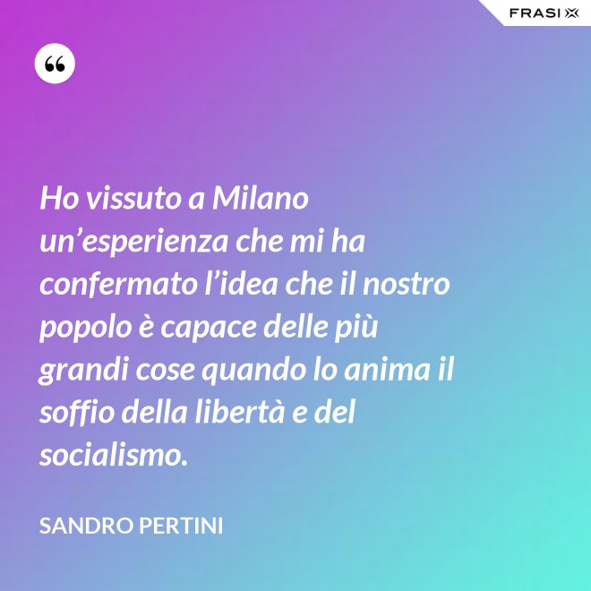Ho vissuto a Milano un’esperienza che mi ha confermato l’idea che il nostro popolo è capace delle più grandi cose quando lo anima il soffio della libertà e del socialismo. - Sandro Pertini