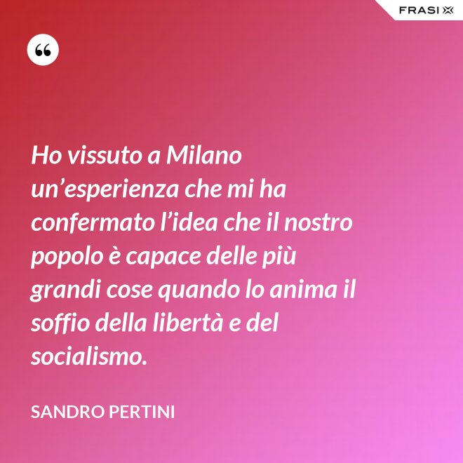 Ho vissuto a Milano un’esperienza che mi ha confermato l’idea che il nostro popolo è capace delle più grandi cose quando lo anima il soffio della libertà e del socialismo. - Sandro Pertini