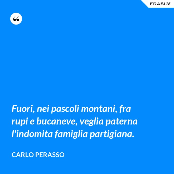 Fuori, nei pascoli montani, fra rupi e bucaneve, veglia paterna l'indomita famiglia partigiana. - Carlo Perasso