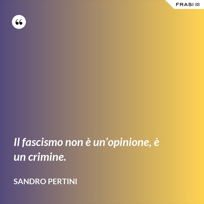 Il fascismo non è un’opinione, è un crimine. - Sandro Pertini
