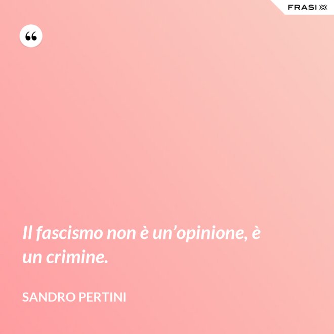 Il fascismo non è un’opinione, è un crimine. - Sandro Pertini