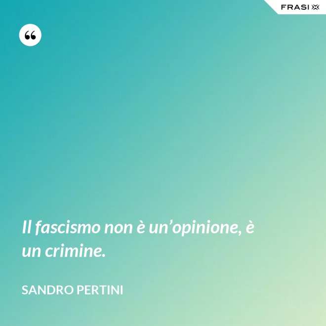Il fascismo non è un’opinione, è un crimine. - Sandro Pertini