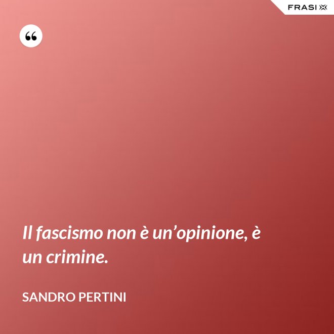 Il fascismo non è un’opinione, è un crimine. - Sandro Pertini