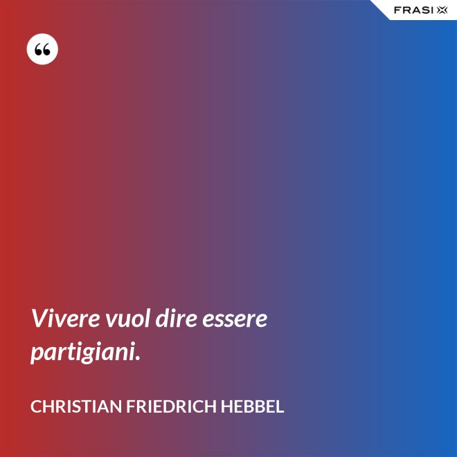 Vivere vuol dire essere partigiani. - Christian Friedrich Hebbel