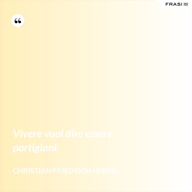 Vivere vuol dire essere partigiani. - Christian Friedrich Hebbel