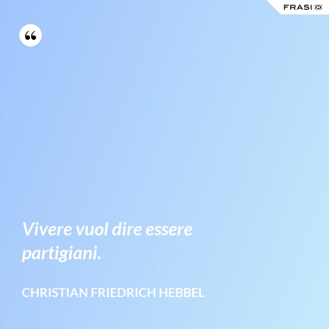 Vivere vuol dire essere partigiani. - Christian Friedrich Hebbel