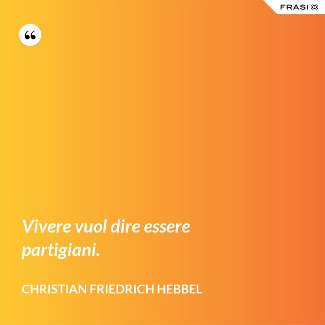 Vivere vuol dire essere partigiani. - Christian Friedrich Hebbel