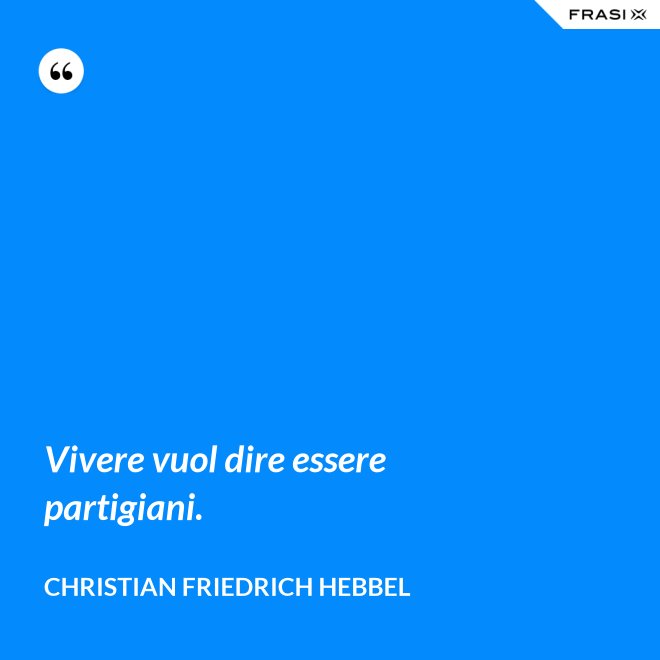 Vivere vuol dire essere partigiani. - Christian Friedrich Hebbel