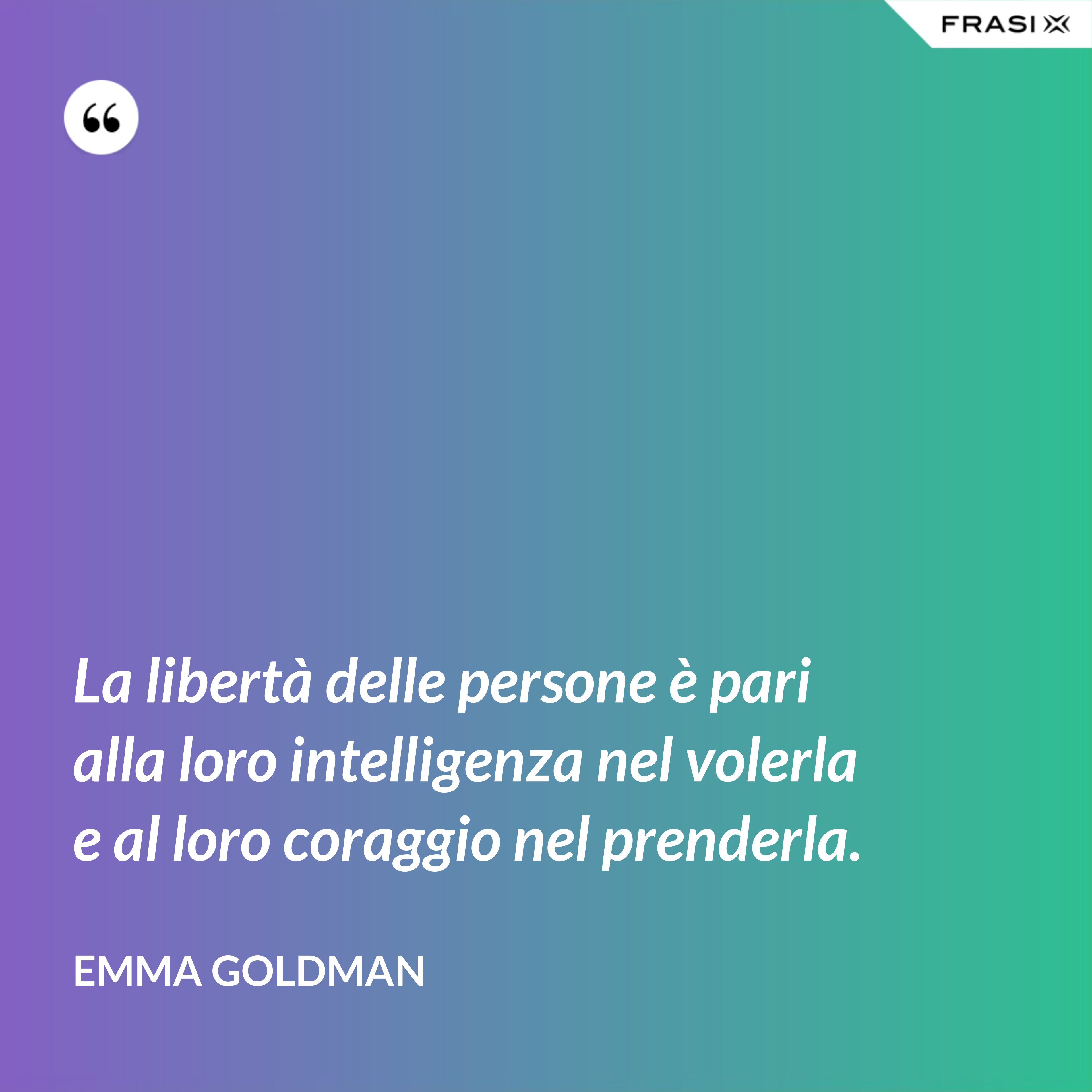 La libertà delle persone è pari alla loro intelligenza nel volerla e al loro coraggio nel prenderla. - Emma Goldman