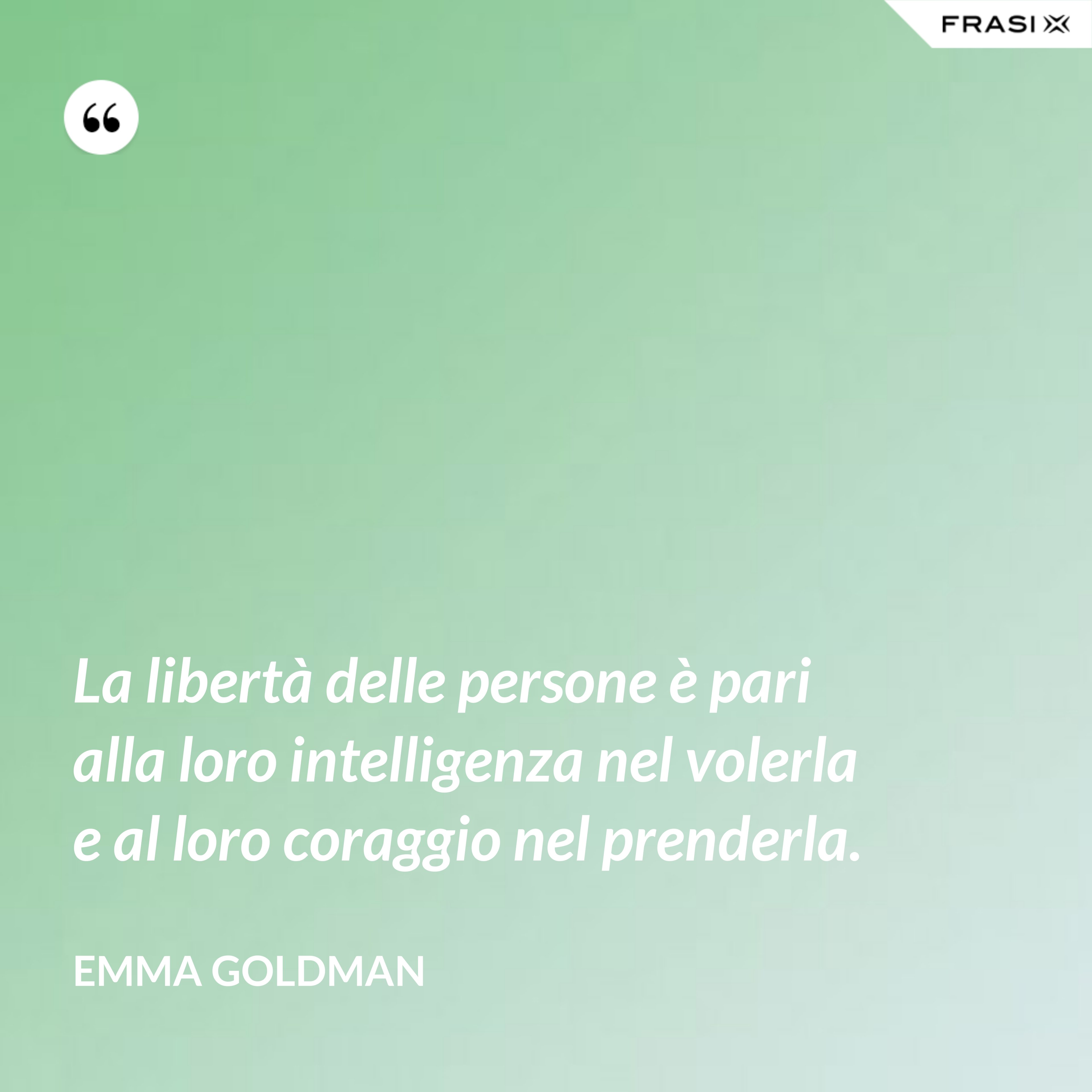 La libertà delle persone è pari alla loro intelligenza nel volerla e al loro coraggio nel prenderla. - Emma Goldman