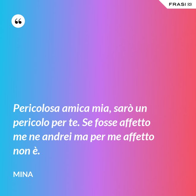 Pericolosa amica mia, sarò un pericolo per te. Se fosse affetto me ne andrei ma per me affetto non è. - Mina