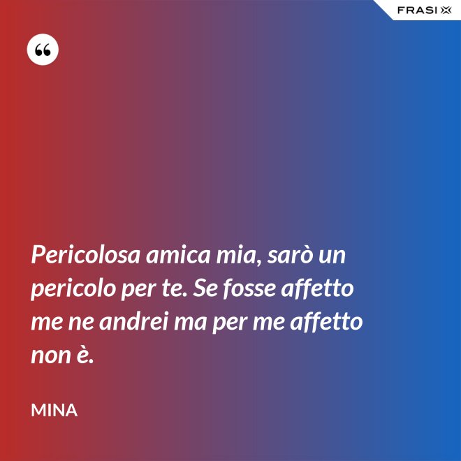 Pericolosa amica mia, sarò un pericolo per te. Se fosse affetto me ne andrei ma per me affetto non è. - Mina