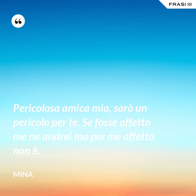 Pericolosa amica mia, sarò un pericolo per te. Se fosse affetto me ne andrei ma per me affetto non è. - Mina
