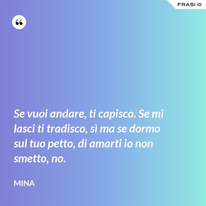 Se vuoi andare, ti capisco. Se mi lasci ti tradisco, sì ma se dormo sul tuo petto, di amarti io non smetto, no. - Mina