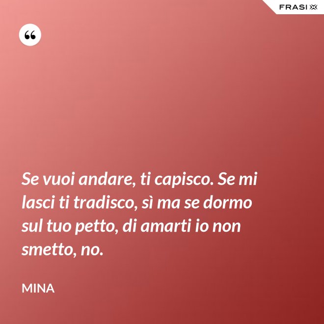 Se vuoi andare, ti capisco. Se mi lasci ti tradisco, sì ma se dormo sul tuo petto, di amarti io non smetto, no. - Mina