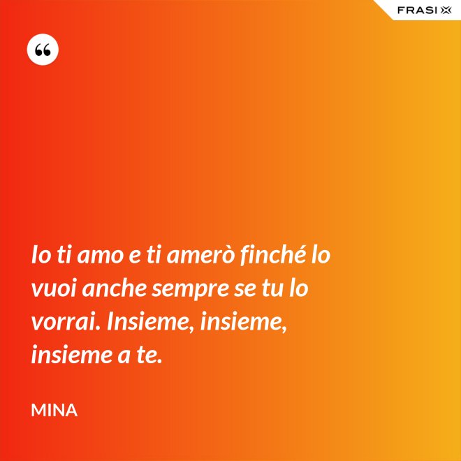 Io ti amo e ti amerò finché lo vuoi anche sempre se tu lo vorrai. Insieme, insieme, insieme a te. - Mina