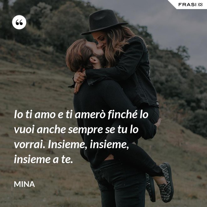 Io ti amo e ti amerò finché lo vuoi anche sempre se tu lo vorrai. Insieme, insieme, insieme a te. - Mina