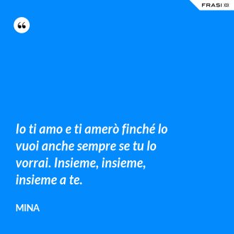 Io ti amo e ti amerò finché lo vuoi anche sempre se tu lo vorrai. Insieme, insieme, insieme a te. - Mina