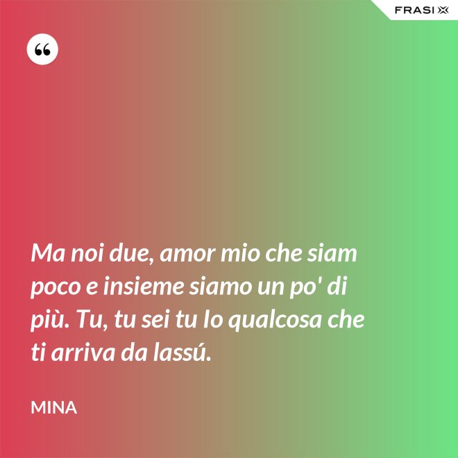 Ma noi due, amor mio che siam poco e insieme siamo un po' di più. Tu, tu sei tu Io qualcosa che ti arriva da lassú. - Mina