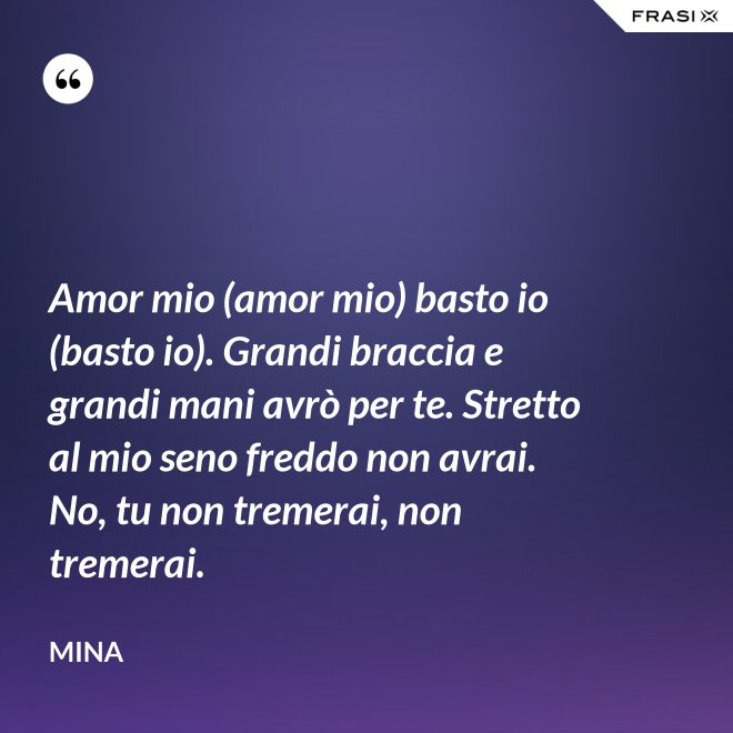 Amor mio (amor mio) basto io (basto io). Grandi braccia e grandi mani avrò per te. Stretto al mio seno freddo non avrai. No, tu non tremerai, non tremerai. - Mina
