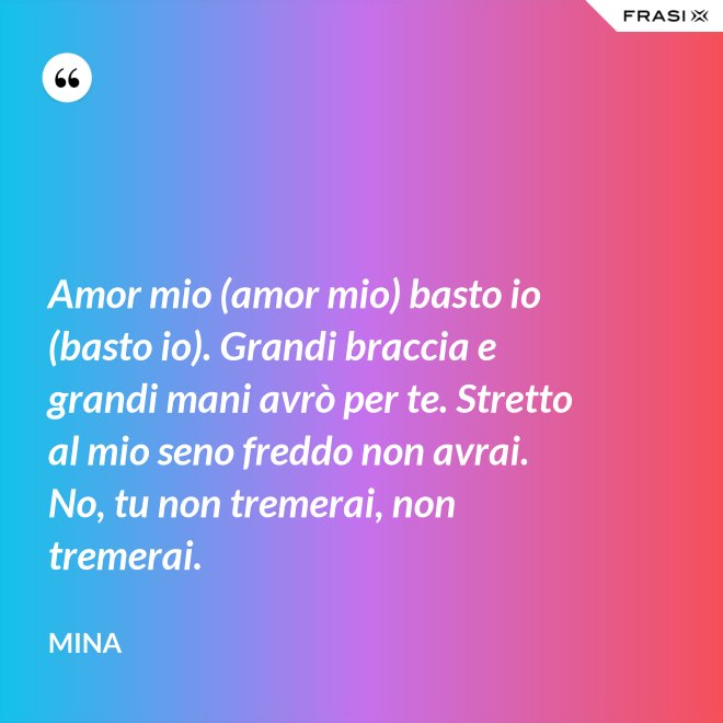 Amor mio (amor mio) basto io (basto io). Grandi braccia e grandi mani avrò per te. Stretto al mio seno freddo non avrai. No, tu non tremerai, non tremerai. - Mina