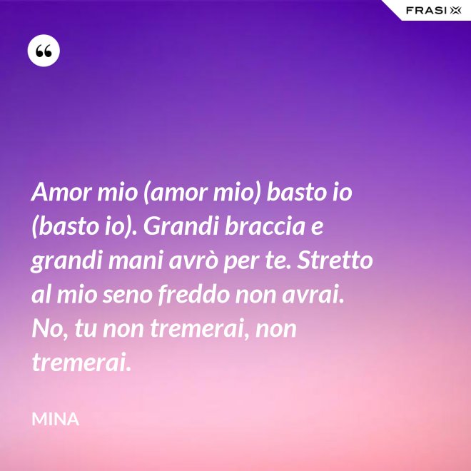 Amor mio (amor mio) basto io (basto io). Grandi braccia e grandi mani avrò per te. Stretto al mio seno freddo non avrai. No, tu non tremerai, non tremerai. - Mina