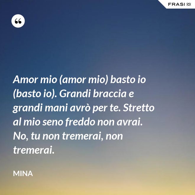 Amor mio (amor mio) basto io (basto io). Grandi braccia e grandi mani avrò per te. Stretto al mio seno freddo non avrai. No, tu non tremerai, non tremerai. - Mina