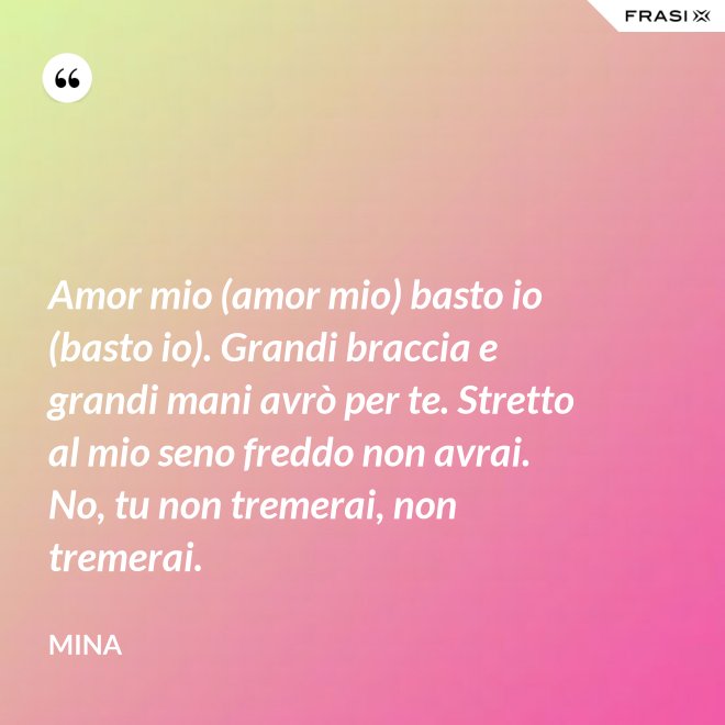 Amor mio (amor mio) basto io (basto io). Grandi braccia e grandi mani avrò per te. Stretto al mio seno freddo non avrai. No, tu non tremerai, non tremerai. - Mina