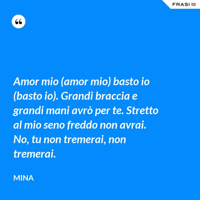 Amor mio (amor mio) basto io (basto io). Grandi braccia e grandi mani avrò per te. Stretto al mio seno freddo non avrai. No, tu non tremerai, non tremerai. - Mina