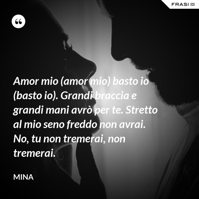 Amor mio (amor mio) basto io (basto io). Grandi braccia e grandi mani avrò per te. Stretto al mio seno freddo non avrai. No, tu non tremerai, non tremerai. - Mina