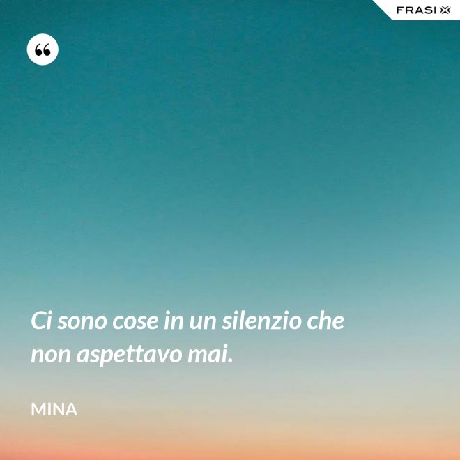 Ci sono cose in un silenzio che non aspettavo mai. - Mina