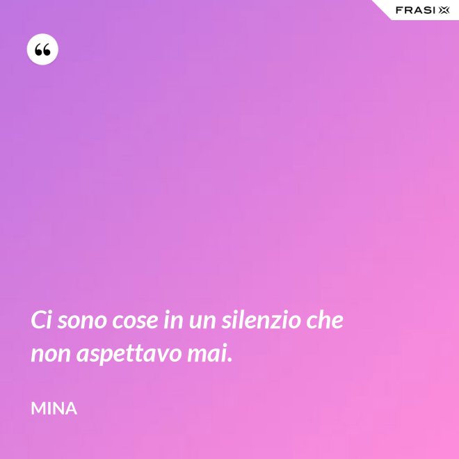 Ci sono cose in un silenzio che non aspettavo mai. - Mina