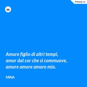 Amore figlio di altri tempi, amor dal cor che si commuove, amore amore amore mio. - Mina