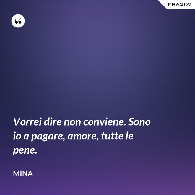 Vorrei dire non conviene. Sono io a pagare, amore, tutte le pene. - Mina