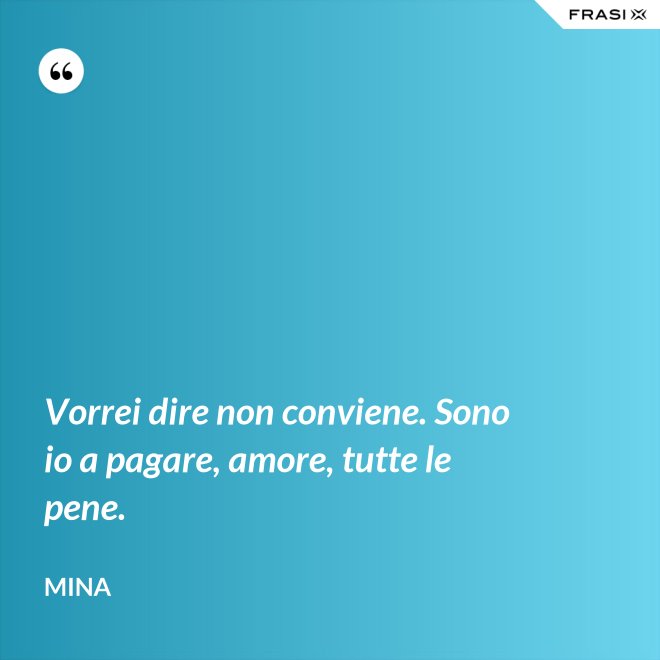 Vorrei dire non conviene. Sono io a pagare, amore, tutte le pene. - Mina
