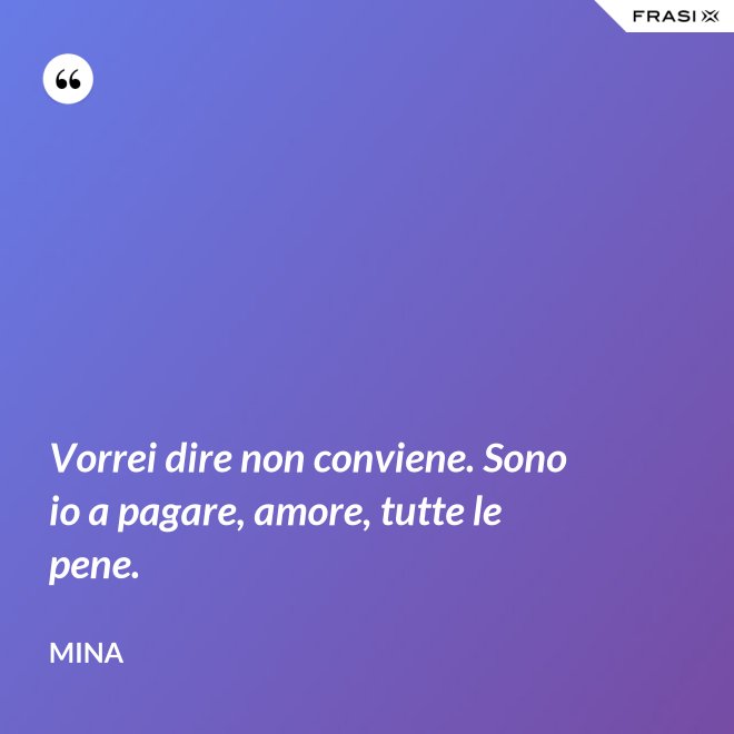 Vorrei dire non conviene. Sono io a pagare, amore, tutte le pene. - Mina