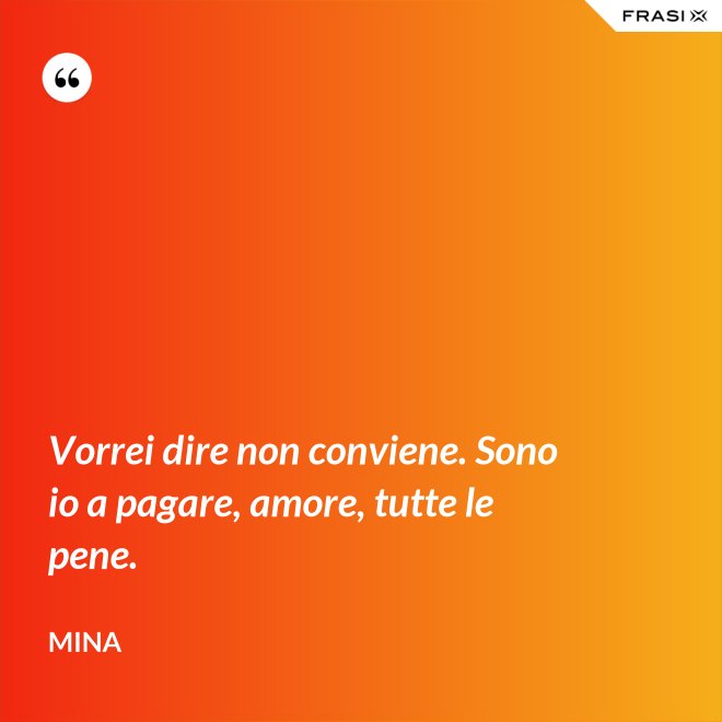 Vorrei dire non conviene. Sono io a pagare, amore, tutte le pene. - Mina