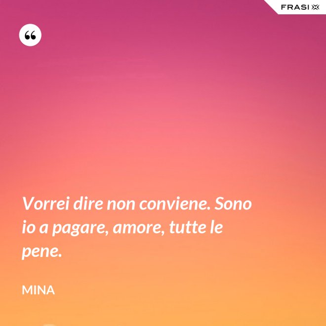 Vorrei dire non conviene. Sono io a pagare, amore, tutte le pene. - Mina